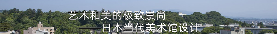 艺术和美的极致崇尚——日本当代美术馆设计